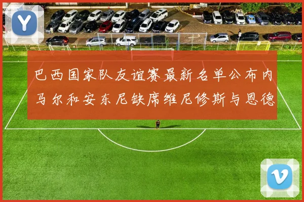 巴西国家队友谊赛最新名单公布内马尔和安东尼缺席维尼修斯与恩德里克入选