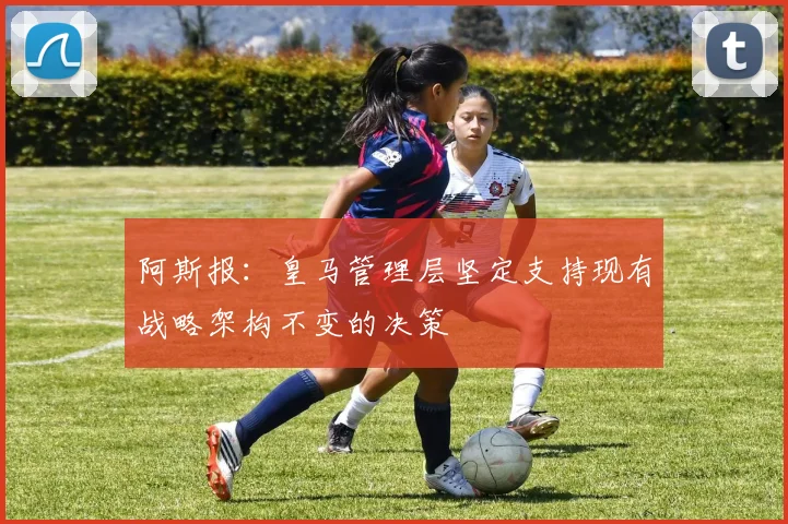 阿斯报：皇马管理层坚定支持现有战略架构不变的决策