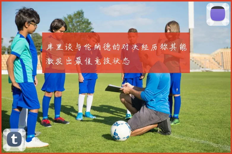 库里谈与伦纳德的对决经历称其能激发出最佳竞技状态