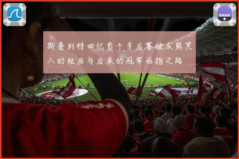 斯普利特回忆首个季后赛被灰熊黑八的经历与后来的冠军戒指之路