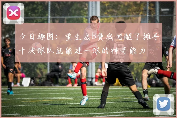 今日趣图：重生成B费我觉醒了摊手十次球队就能进一球的神奇能力