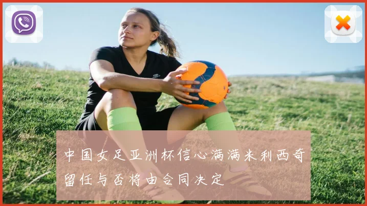 中国女足亚洲杯信心满满米利西奇留任与否将由合同决定