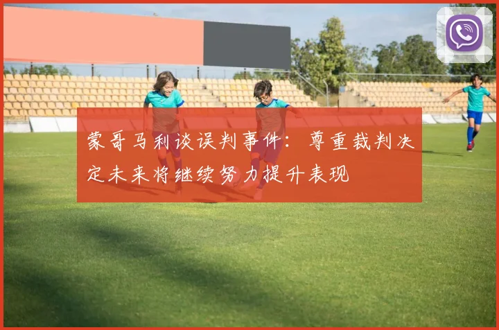 蒙哥马利谈误判事件：尊重裁判决定未来将继续努力提升表现