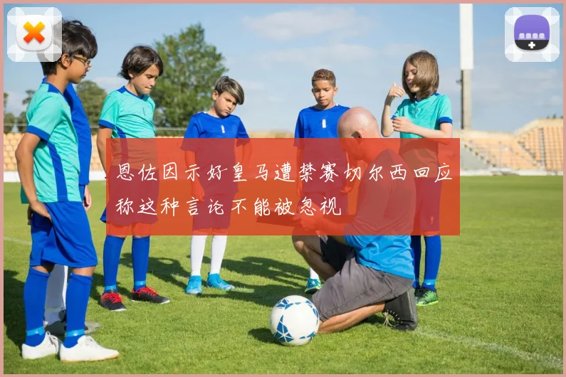 恩佐因示好皇马遭禁赛切尔西回应称这种言论不能被忽视