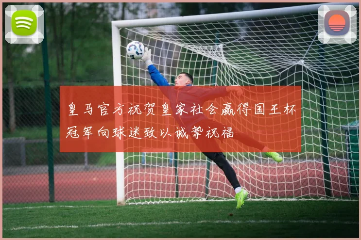 皇马官方祝贺皇家社会赢得国王杯冠军向球迷致以诚挚祝福