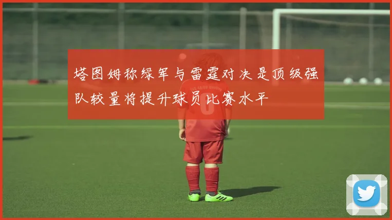塔图姆称绿军与雷霆对决是顶级强队较量将提升球员比赛水平