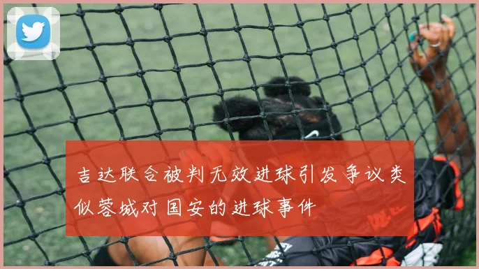 吉达联合被判无效进球引发争议类似蓉城对国安的进球事件
