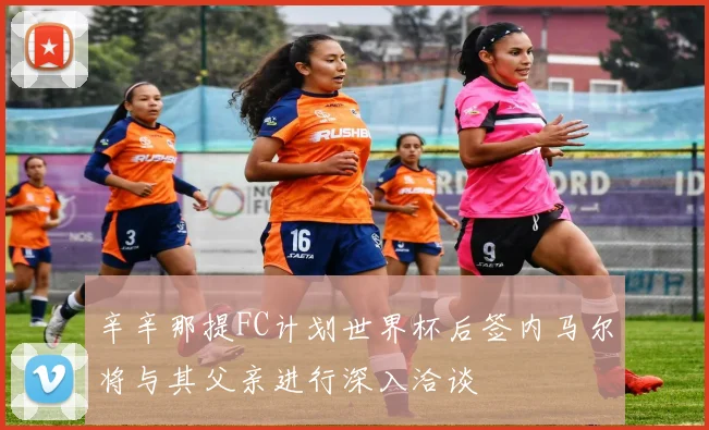 辛辛那提FC计划世界杯后签内马尔将与其父亲进行深入洽谈