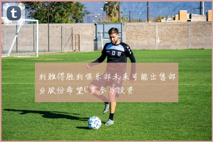 利雅得胜利俱乐部未来可能出售部分股份希望C罗参与投资