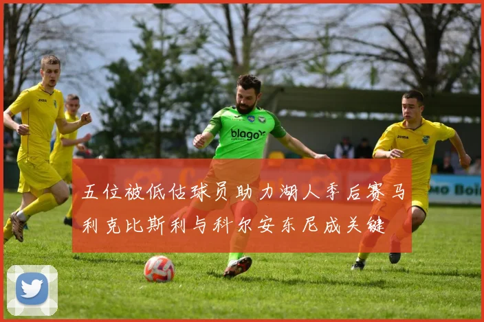 五位被低估球员助力湖人季后赛马利克比斯利与科尔安东尼成关键