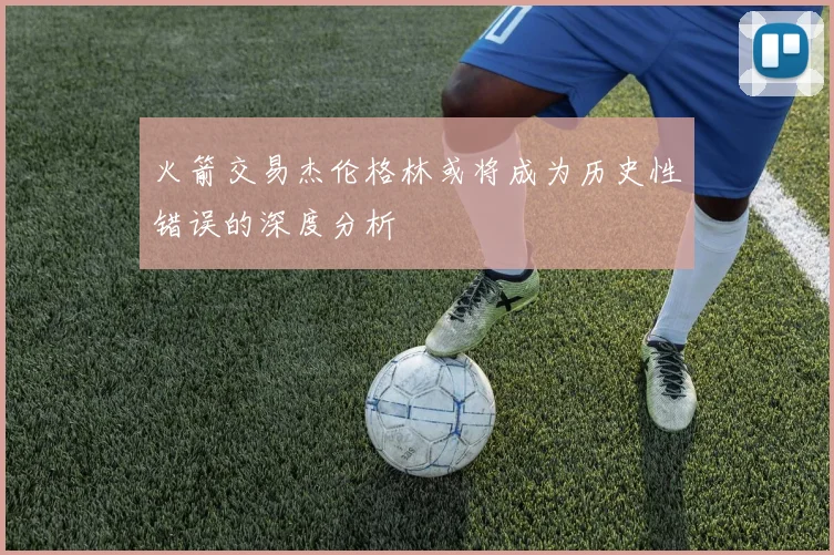 火箭交易杰伦格林或将成为历史性错误的深度分析