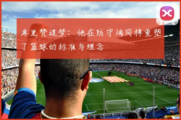 库里赞追梦：他在防守端同样重塑了篮球的标准与理念